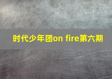 时代少年团on fire第六期